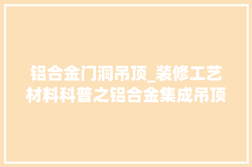 铝合金门洞吊顶_装修工艺材料科普之铝合金集成吊顶