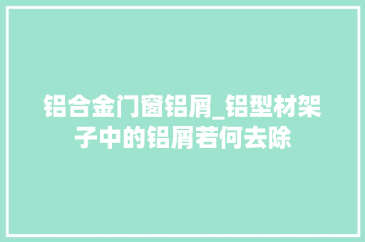 铝合金门窗铝屑_铝型材架子中的铝屑若何去除