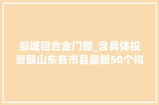 邹城铝合金门窗_含具体投资额山东各市县最新50个拟在建工程项目汇总清单来了
