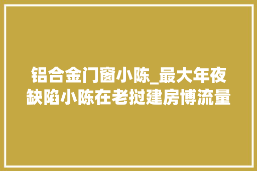 铝合金门窗小陈_最大年夜缺陷小陈在老挝建房博流量却忽视了5处房子质量问题