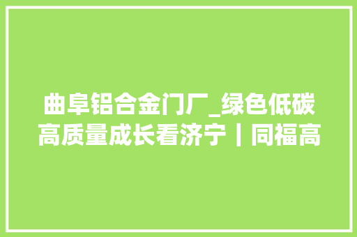 曲阜铝合金门厂_绿色低碳高质量成长看济宁｜同福高端铝合金智能制造项目