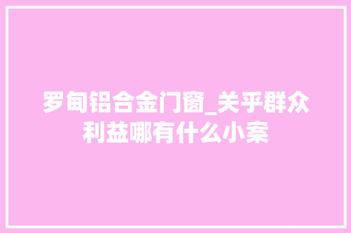 罗甸铝合金门窗_关乎群众利益哪有什么小案