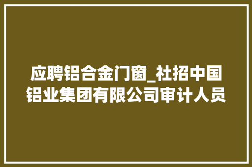 应聘铝合金门窗_社招中国铝业集团有限公司审计人员2024年度社会公开招聘通知书记