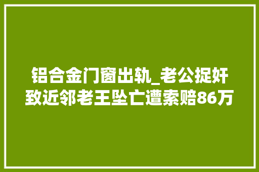 铝合金门窗出轨_老公捉奸致近邻老王坠亡遭索赔86万法院这么判决网友心疼酒店