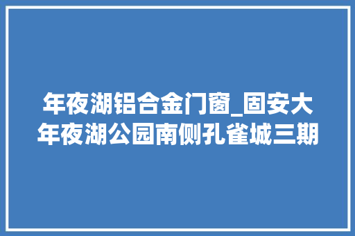 年夜湖铝合金门窗_固安大年夜湖公园南侧孔雀城三期和园269平全景联排别墅