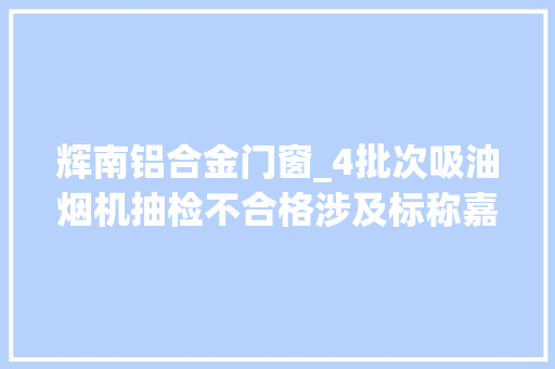 辉南铝合金门窗_4批次吸油烟机抽检不合格涉及标称嘉仕利恒至盛诚帝