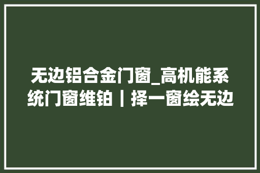 无边铝合金门窗_高机能系统门窗维铂｜择一窗绘无边秋色