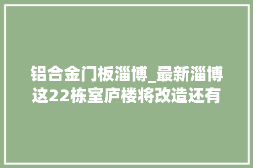 铝合金门板淄博_最新淄博这22栋室庐楼将改造还有多个镇和社区有你家吗