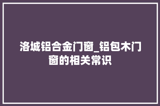 洛城铝合金门窗_铝包木门窗的相关常识