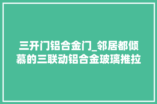 三开门铝合金门_邻居都倾慕的三联动铝合金玻璃推拉门到底哪里好
