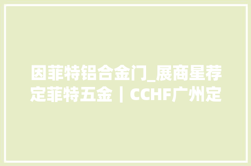 因菲特铝合金门_展商星荐定菲特五金｜CCHF广州定制家居展