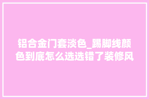 铝合金门套淡色_踢脚线颜色到底怎么选选错了装修风格就要大年夜打折扣了