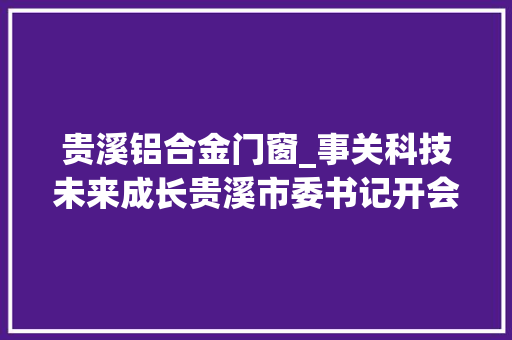 贵溪铝合金门窗_事关科技未来成长贵溪市委书记开会支配这项工作