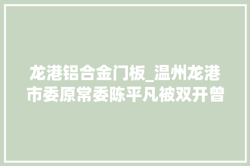 龙港铝合金门板_温州龙港市委原常委陈平凡被双开曾任原龙港镇镇长