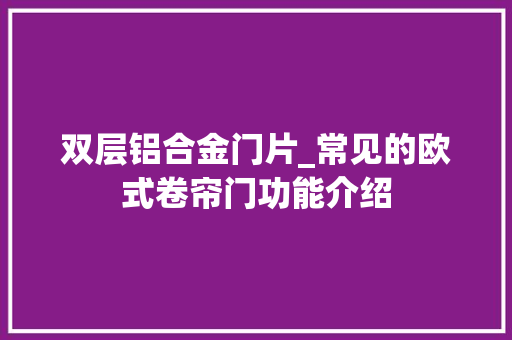 双层铝合金门片_常见的欧式卷帘门功能介绍