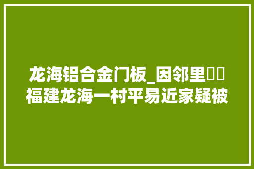 龙海铝合金门板_因邻里轇轕福建龙海一村平易近家疑被扔掷爆炸物致3人受伤