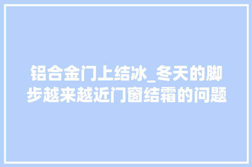 铝合金门上结冰_冬天的脚步越来越近门窗结霜的问题你解决了吗