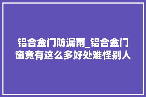 铝合金门防漏雨_铝合金门窗竟有这么多好处难怪别人家窗户从来不漏雨