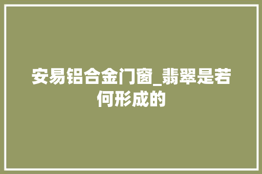 安易铝合金门窗_翡翠是若何形成的