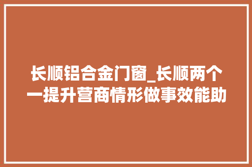 长顺铝合金门窗_长顺两个一提升营商情形做事效能助推高质量成长