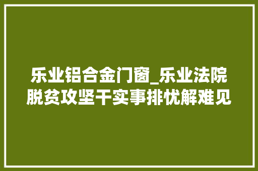 乐业铝合金门窗_乐业法院脱贫攻坚干实事排忧解难见真情