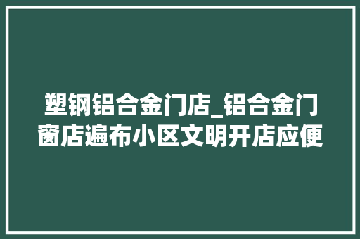 塑钢铝合金门店_铝合金门窗店遍布小区文明开店应便平易近不扰平易近