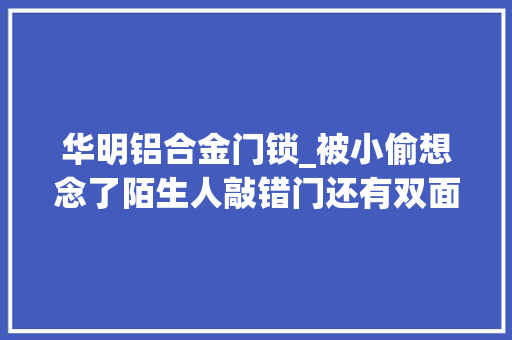 华明铝合金门锁_被小偷想念了陌生人敲错门还有双面胶标记快看家门口