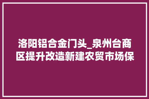 洛阳铝合金门头_泉州台商区提升改造新建农贸市场保障群众菜篮子需求