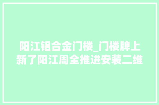 阳江铝合金门楼_门楼牌上新了阳江周全推进安装二维码门楼牌