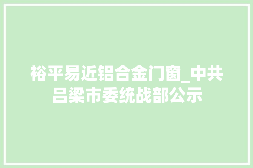 裕平易近铝合金门窗_中共吕梁市委统战部公示