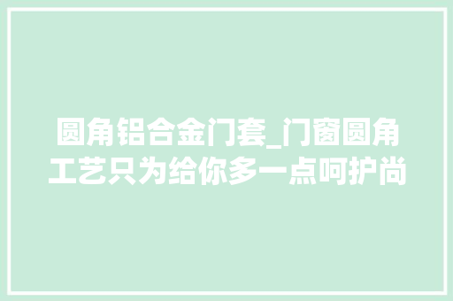 圆角铝合金门套_门窗圆角工艺只为给你多一点呵护尚尊门窗