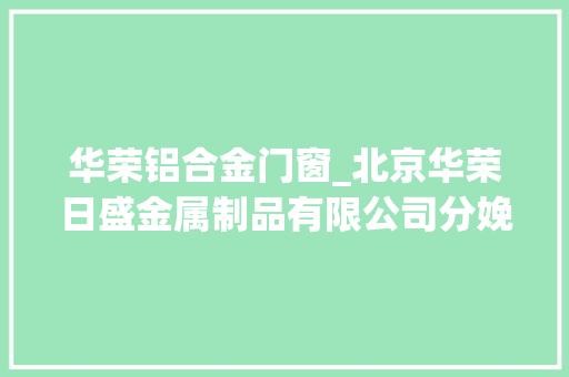 华荣铝合金门窗_北京华荣日盛金属制品有限公司分娩不合格铝合金窗被处罚1728元