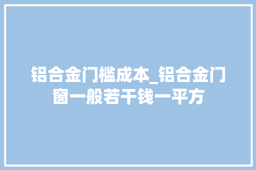 铝合金门槛成本_铝合金门窗一般若干钱一平方