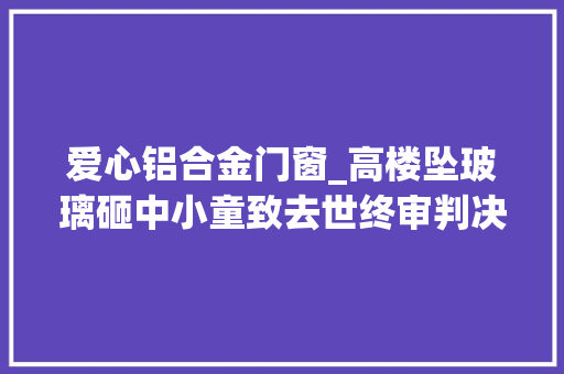 爱心铝合金门窗_高楼坠玻璃砸中小童致去世终审判决物业公司全责