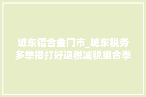城东铝合金门市_城东税务多举措打好退税减税组合拳