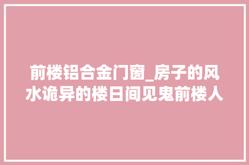 前楼铝合金门窗_房子的风水诡异的楼日间见鬼前楼人去世后楼人病