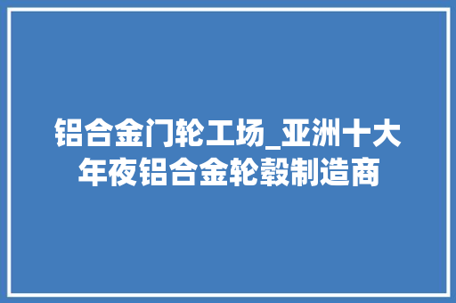 铝合金门轮工场_亚洲十大年夜铝合金轮毂制造商