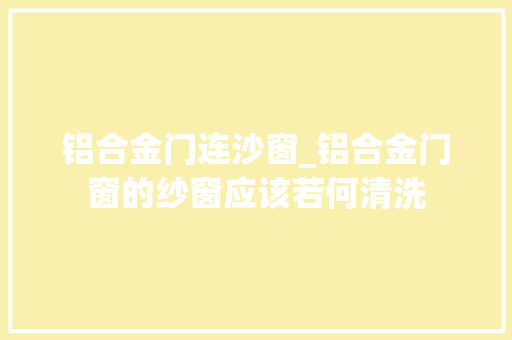 铝合金门连沙窗_铝合金门窗的纱窗应该若何清洗