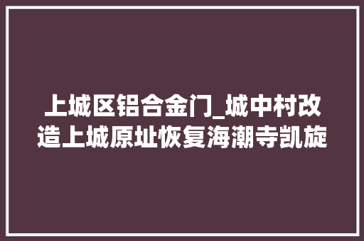 上城区铝合金门_城中村改造上城原址恢复海潮寺凯旋路一路南北打通