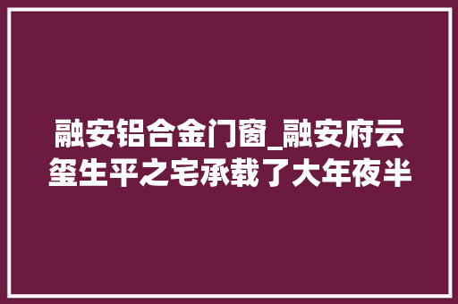融安铝合金门窗_融安府云玺生平之宅承载了大年夜半辈子