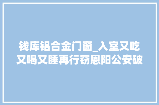钱库铝合金门窗_入室又吃又喝又睡再行窃恩阳公安破获一路系列入室偷窃