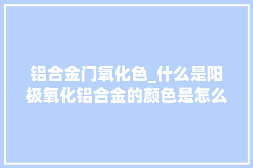 铝合金门氧化色_什么是阳极氧化铝合金的颜色是怎么弄上去的