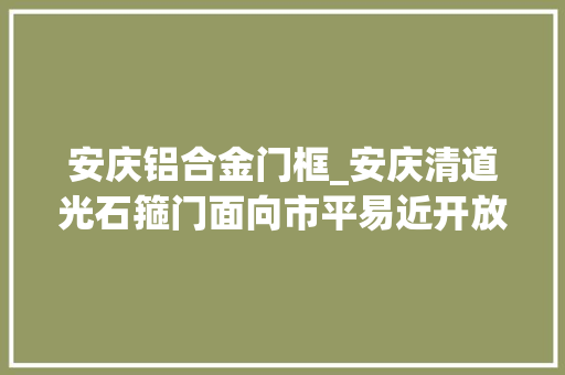 安庆铝合金门框_安庆清道光石箍门面向市平易近开放