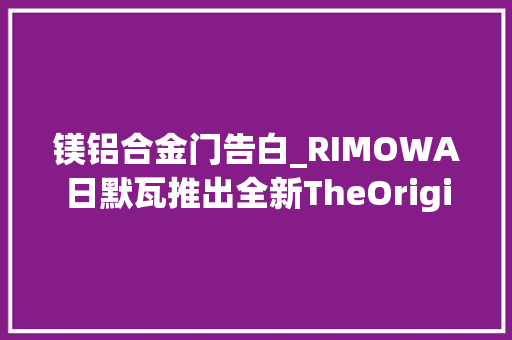 镁铝合金门告白_RIMOWA日默瓦推出全新TheOriginalBag广告大年夜片