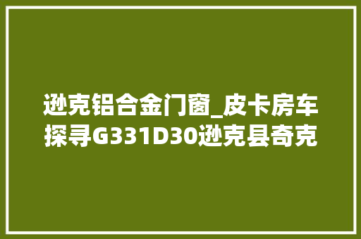 逊克铝合金门窗_皮卡房车探寻G331D30逊克县奇克服务区东北人都是活雷锋