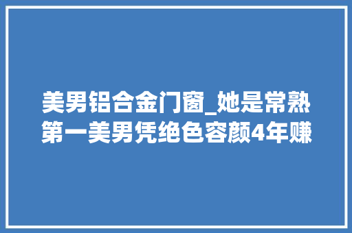 美男铝合金门窗_她是常熟第一美男凭绝色容颜4年赚17亿最终沦为去世刑犯