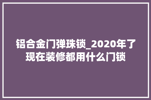 铝合金门弹珠锁_2020年了现在装修都用什么门锁