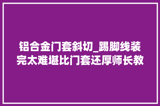 铝合金门套斜切_踢脚线装完太难堪比门套还厚师长教师傅经验丰富斜切一刀变漂亮
