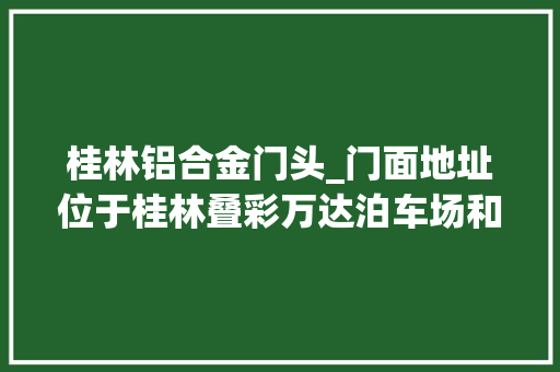 桂林铝合金门头_门面地址位于桂林叠彩万达泊车场和游乐场正对面什么款都