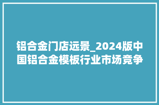 铝合金门店远景_2024版中国铝合金模板行业市场竞争格局及成久远景分析申报